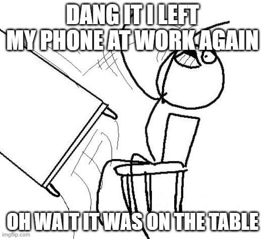 Wait where is the table? | DANG IT I LEFT MY PHONE AT WORK AGAIN; OH WAIT IT WAS ON THE TABLE | image tagged in stickman flip table | made w/ Imgflip meme maker
