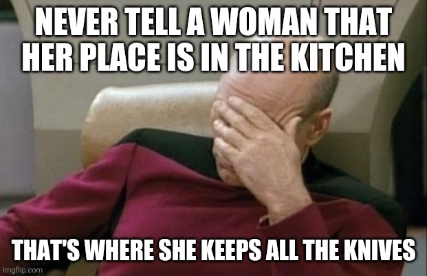 Captain Picard Woman's Place Facepalm  001 | NEVER TELL A WOMAN THAT HER PLACE IS IN THE KITCHEN; THAT'S WHERE SHE KEEPS ALL THE KNIVES | image tagged in memes,captain picard facepalm | made w/ Imgflip meme maker