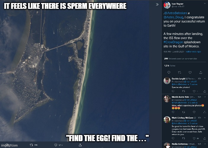 A successfull landing... | IT FEELS LIKE THERE IS SPERM EVERYWHERE; "FIND THE EGG! FIND THE . . ." | image tagged in international space station,spacex,sperm and egg,sperm,egg,space | made w/ Imgflip meme maker