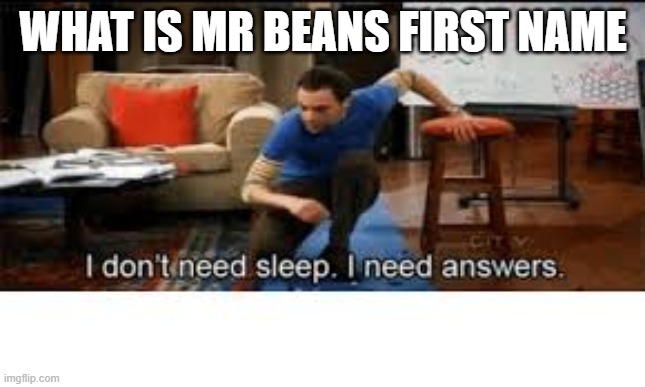 i dont need sleep i need answers | WHAT IS MR BEANS FIRST NAME | image tagged in i dont need sleep i need answers | made w/ Imgflip meme maker