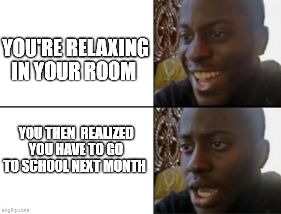 Oh yeah! Oh no... | YOU'RE RELAXING IN YOUR ROOM; YOU THEN  REALIZED YOU HAVE TO GO TO SCHOOL NEXT MONTH | image tagged in oh yeah oh no,school,back to school,oh no | made w/ Imgflip meme maker