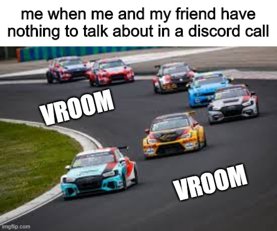 me when me and my friend have nothing to talk about in a discord call; VROOM; VROOM | image tagged in funny,discord,car | made w/ Imgflip meme maker