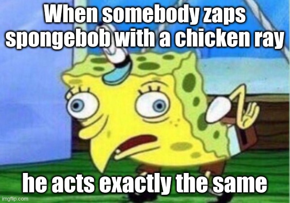 Mocking Spongebob Meme | When somebody zaps spongebob with a chicken ray; he acts exactly the same | image tagged in memes,mocking spongebob | made w/ Imgflip meme maker