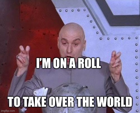 Dr Evil Laser Meme | I’M ON A ROLL TO TAKE OVER THE WORLD | image tagged in memes,dr evil laser | made w/ Imgflip meme maker