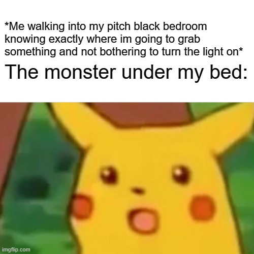 Surprised Pikachu | *Me walking into my pitch black bedroom knowing exactly where im going to grab something and not bothering to turn the light on*; The monster under my bed: | image tagged in memes,surprised pikachu | made w/ Imgflip meme maker