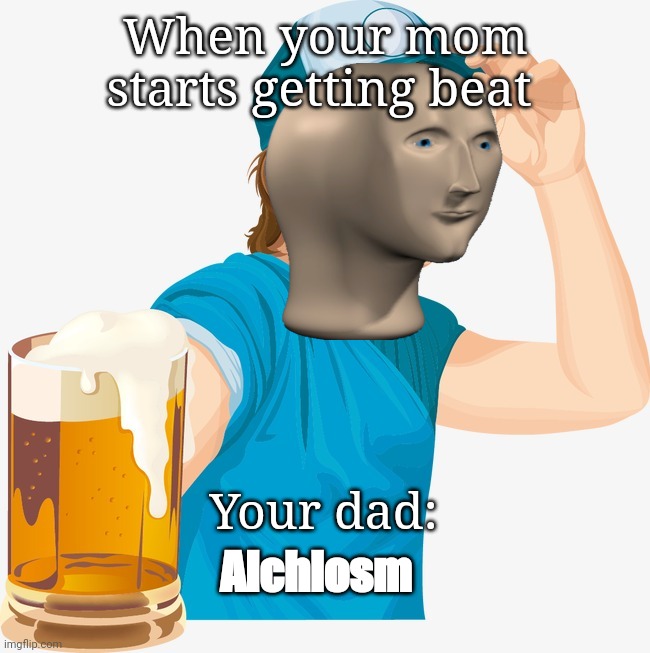 Alchlsm | When your mom starts getting beat; Your dad:; Alchlosm | image tagged in memes | made w/ Imgflip meme maker
