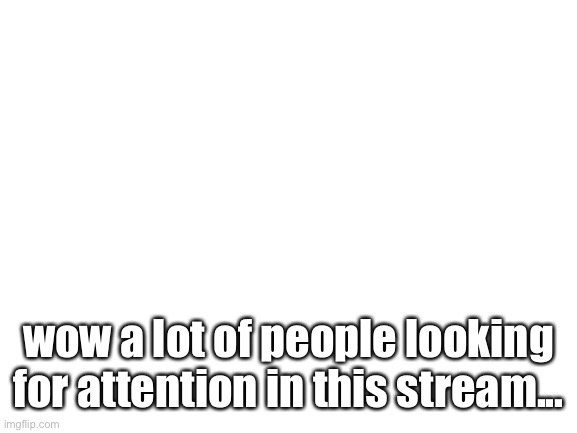 Blank White Template | wow a lot of people looking for attention in this stream... | image tagged in blank white template | made w/ Imgflip meme maker