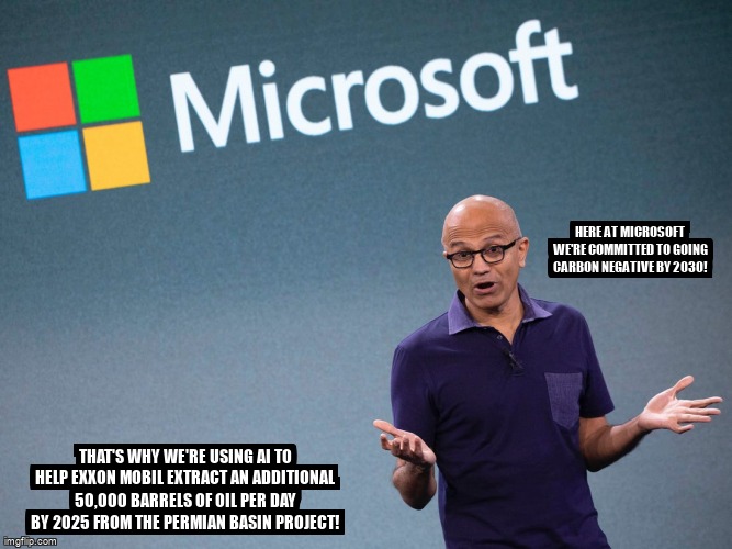 Microsoft Satya Nadella 2 | HERE AT MICROSOFT WE'RE COMMITTED TO GOING CARBON NEGATIVE BY 2030! THAT'S WHY WE'RE USING AI TO HELP EXXON MOBIL EXTRACT AN ADDITIONAL 50,000 BARRELS OF OIL PER DAY BY 2025 FROM THE PERMIAN BASIN PROJECT! | image tagged in microsoft satya nadella 2 | made w/ Imgflip meme maker