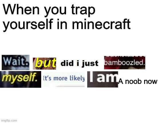 yea this ever happened | When you trap yourself in minecraft; A noob now | image tagged in blank white template | made w/ Imgflip meme maker