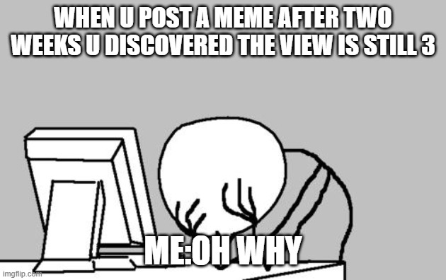 pls help me | WHEN U POST A MEME AFTER TWO WEEKS U DISCOVERED THE VIEW IS STILL 3; ME:OH WHY | image tagged in memes,computer guy facepalm | made w/ Imgflip meme maker