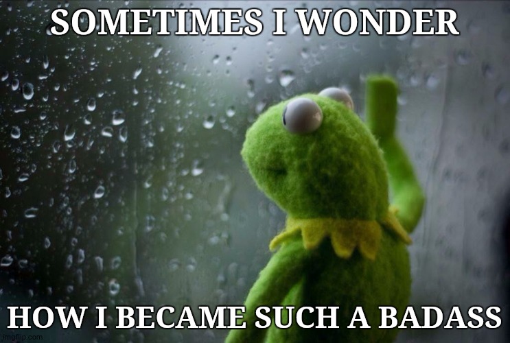 Sad Kermit | SOMETIMES I WONDER; HOW I BECAME SUCH A BADASS | image tagged in sad kermit | made w/ Imgflip meme maker