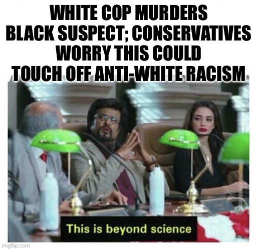 Self-explanatory. | WHITE COP MURDERS BLACK SUSPECT; CONSERVATIVES WORRY THIS COULD TOUCH OFF ANTI-WHITE RACISM | image tagged in this is beyond science,george floyd,conservative logic,racism,white people,police brutality | made w/ Imgflip meme maker