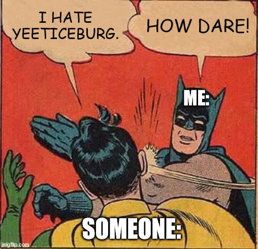 Batman Slapping Robin Meme | I HATE YEETICEBURG. HOW DARE! ME:; SOMEONE: | image tagged in memes,batman slapping robin | made w/ Imgflip meme maker