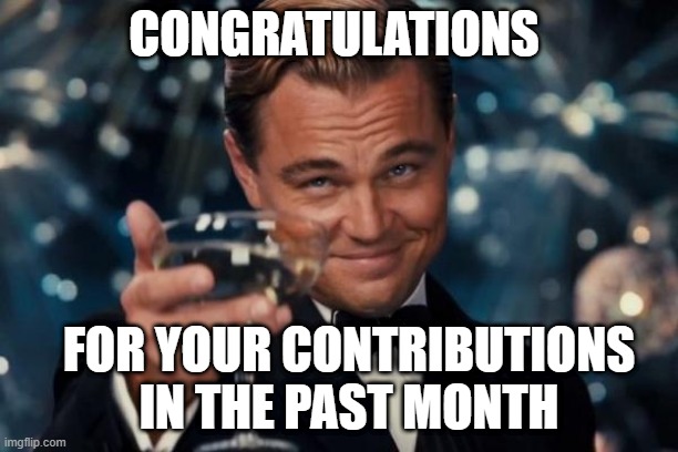 Funny Congratulations | CONGRATULATIONS; FOR YOUR CONTRIBUTIONS IN THE PAST MONTH | image tagged in memes,leonardo dicaprio cheers | made w/ Imgflip meme maker