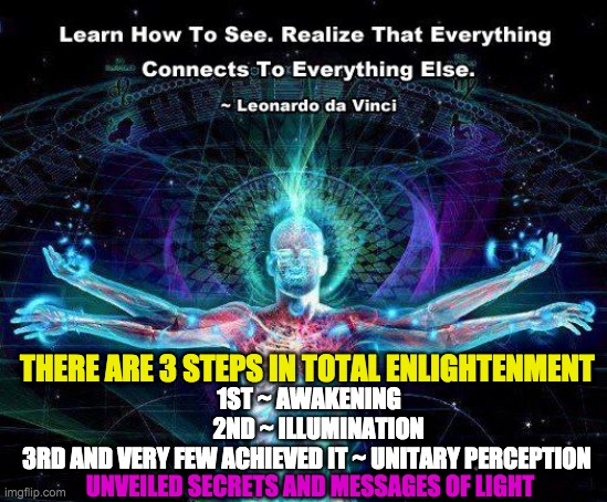 UNIVERSAL CONSCIOUSNESS | 1ST ~ AWAKENING
    2ND ~ ILLUMINATION
3RD AND VERY FEW ACHIEVED IT ~ UNITARY PERCEPTION; THERE ARE 3 STEPS IN TOTAL ENLIGHTENMENT; UNVEILED SECRETS AND MESSAGES OF LIGHT | image tagged in universal consciousness | made w/ Imgflip meme maker