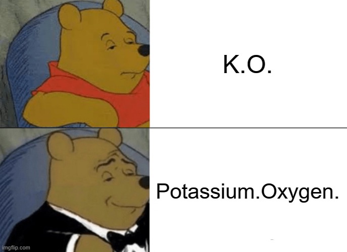 Tuxedo Winnie The Pooh | K.O. Potassium.Oxygen. | image tagged in memes,tuxedo winnie the pooh | made w/ Imgflip meme maker