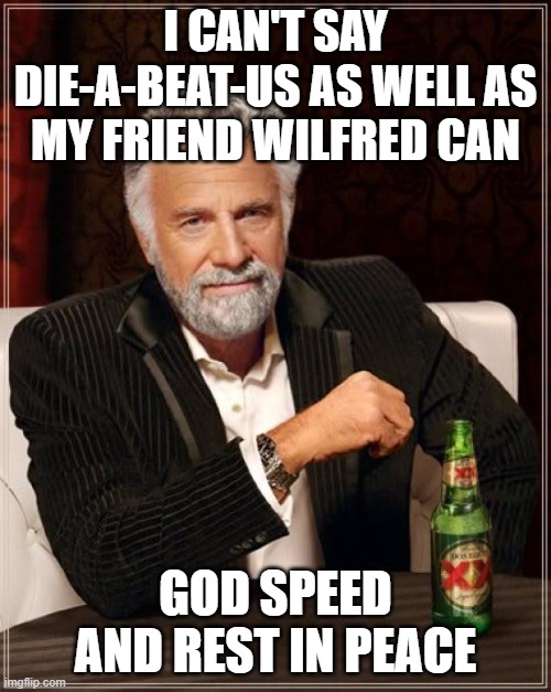 memorial wilfred brimley | I CAN'T SAY DIE-A-BEAT-US AS WELL AS MY FRIEND WILFRED CAN; GOD SPEED AND REST IN PEACE | image tagged in memes,the most interesting man in the world | made w/ Imgflip meme maker