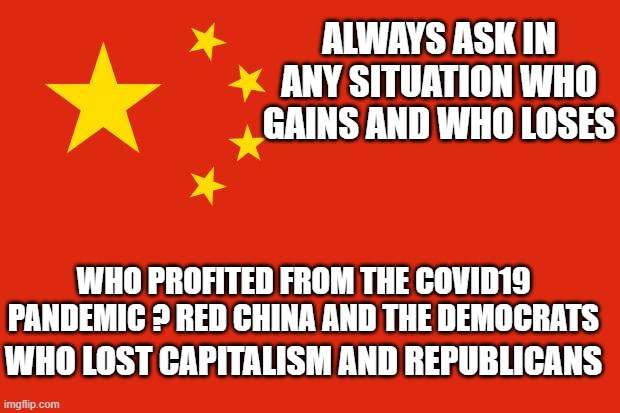 WHO PROFITED FROM THE COVID19 PANDEMIC ? RED CHINA AND THE DEMOCRATS ALWAYS ASK IN ANY SITUATION WHO GAINS AND WHO LOSES WHO LOST CAPITALISM | made w/ Imgflip meme maker