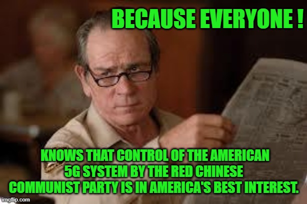 no country for old men tommy lee jones | BECAUSE EVERYONE ! KNOWS THAT CONTROL OF THE AMERICAN 5G SYSTEM BY THE RED CHINESE COMMUNIST PARTY IS IN AMERICA'S BEST INTEREST. | image tagged in no country for old men tommy lee jones | made w/ Imgflip meme maker