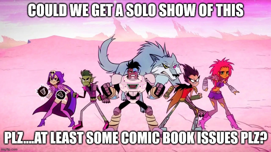 COULD WE GET A SOLO SHOW OF THIS; PLZ....AT LEAST SOME COMIC BOOK ISSUES PLZ? | image tagged in dc,dc comics,teen titans,teen titans go,truth | made w/ Imgflip meme maker
