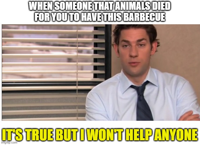 it's true | WHEN SOMEONE THAT ANIMALS DIED
FOR YOU TO HAVE THIS BARBECUE; IT'S TRUE BUT I WON'T HELP ANYONE | image tagged in it's true but it doesn't help anybody | made w/ Imgflip meme maker