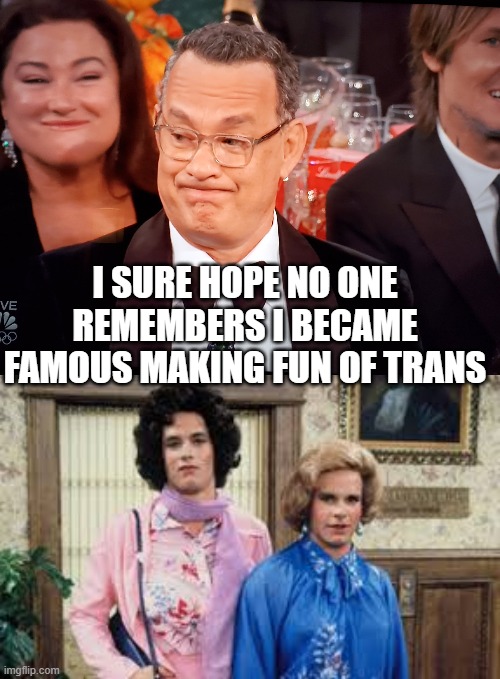 I SURE HOPE NO ONE REMEMBERS I BECAME FAMOUS MAKING FUN OF TRANS | image tagged in bosom buddies,tom hanks golden globes | made w/ Imgflip meme maker