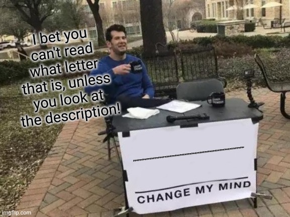 Change My Mind | I bet you can't read what letter that is, unless you look at the description! PPPPPPPPPPPPPPPPPPPPPPPPPPPPPPPPPPPPPPPPPPPPPPPPPPPPPPPPPPPPPPPPPPPPPPPPPPPPPPPPPPPPPPPP | image tagged in memes,change my mind | made w/ Imgflip meme maker
