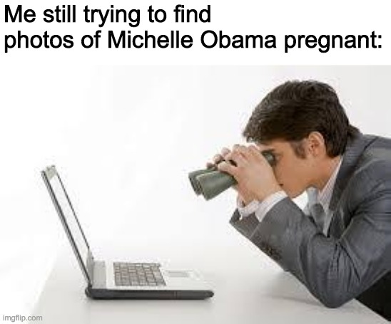 Michelle Obama is actually a man named Michael Obama | Me still trying to find photos of Michelle Obama pregnant: | image tagged in funny,memes,politics,michelle obama | made w/ Imgflip meme maker