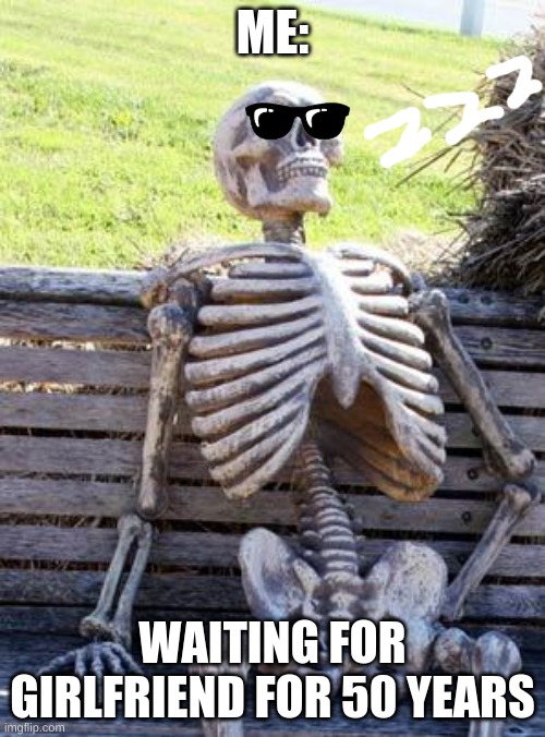 Why people | ME:; WAITING FOR GIRLFRIEND FOR 50 YEARS | image tagged in memes,waiting skeleton,crying,waiting,hoping | made w/ Imgflip meme maker