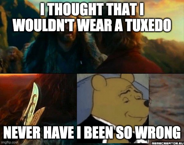 Fancy man | I THOUGHT THAT I WOULDN'T WEAR A TUXEDO; NEVER HAVE I BEEN SO WRONG | image tagged in never have i been so wrong | made w/ Imgflip meme maker