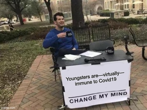 Was I right, when I made this on 3 August, 2020? | Youngsters are—virtually— immune to Covid19 | image tagged in memes,change my mind,convid and kids,plandemic scamfreakingdemic,progressives leftists fjb voters kissmyass | made w/ Imgflip meme maker