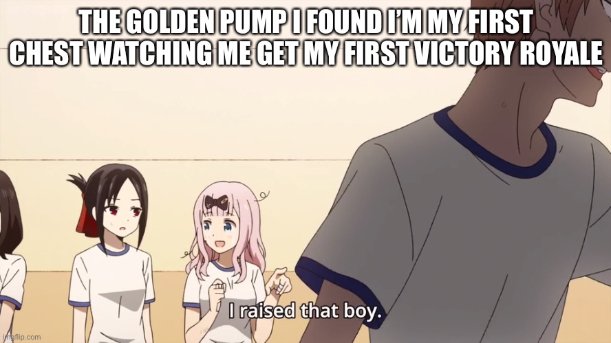 I raised that boy. | THE GOLDEN PUMP I FOUND I’M MY FIRST CHEST WATCHING ME GET MY FIRST VICTORY ROYALE | image tagged in i raised that boy | made w/ Imgflip meme maker