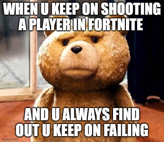 Oh my what | WHEN U KEEP ON SHOOTING A PLAYER IN FORTNITE; AND U ALWAYS FIND OUT U KEEP ON FAILING | image tagged in memes,ted | made w/ Imgflip meme maker
