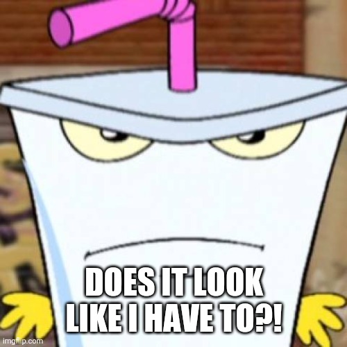 Pissed off Master Shake | DOES IT LOOK LIKE I HAVE TO?! | image tagged in pissed off master shake | made w/ Imgflip meme maker