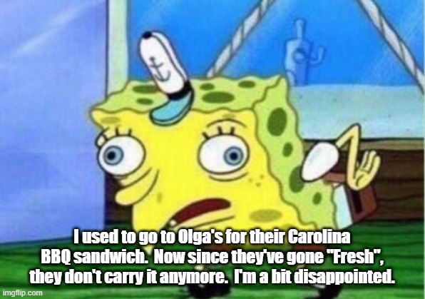 Mocking Spongebob Meme | I used to go to Olga's for their Carolina BBQ sandwich.  Now since they've gone "Fresh", they don't carry it anymore.  I'm a bit disappointed. | image tagged in memes,mocking spongebob | made w/ Imgflip meme maker
