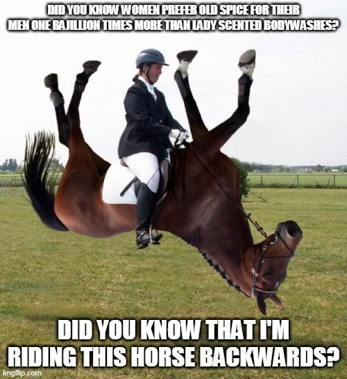 Horse upside down | DID YOU KNOW WOMEN PREFER OLD SPICE FOR THEIR MEN ONE BAJILLION TIMES MORE THAN LADY SCENTED BODYWASHES? DID YOU KNOW THAT I'M RIDING THIS HORSE BACKWARDS? | image tagged in horse upside down,old spice,memes,meme,horse,funny | made w/ Imgflip meme maker