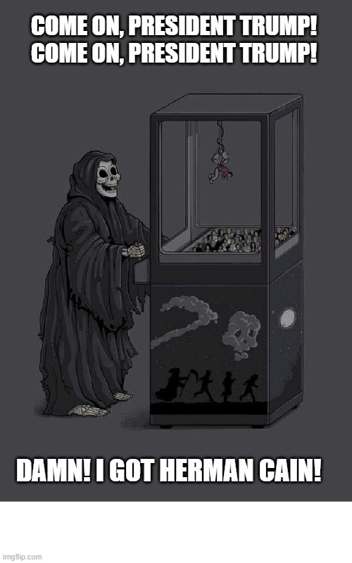 DEATH PLAYS CLAW GAME CELEBRITY DEATH  | COME ON, PRESIDENT TRUMP! COME ON, PRESIDENT TRUMP! DAMN! I GOT HERMAN CAIN! | image tagged in death plays claw game celebrity death | made w/ Imgflip meme maker