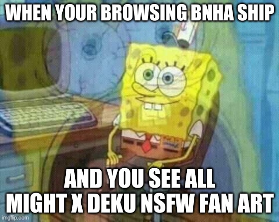 spongebob panic inside | WHEN YOUR BROWSING BNHA SHIP; AND YOU SEE ALL MIGHT X DEKU NSFW FAN ART | image tagged in spongebob panic inside | made w/ Imgflip meme maker