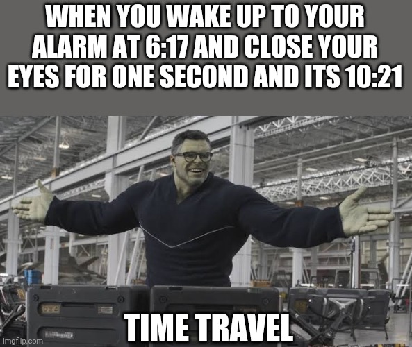 Lol memes | WHEN YOU WAKE UP TO YOUR ALARM AT 6:17 AND CLOSE YOUR EYES FOR ONE SECOND AND ITS 10:21; TIME TRAVEL | image tagged in hulk,avengers endgame | made w/ Imgflip meme maker