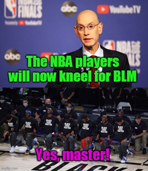 The irony... | The NBA players will now kneel for BLM; Yes, master! | image tagged in nba,blm,slavery,democrats,liberals,hypocrisy | made w/ Imgflip meme maker
