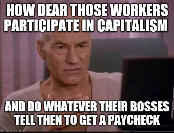 Pearl clutch jean luc | HOW DEAR THOSE WORKERS PARTICIPATE IN CAPITALISM AND DO WHATEVER THEIR BOSSES TELL THEN TO GET A PAYCHECK | image tagged in pearl clutch jean luc | made w/ Imgflip meme maker