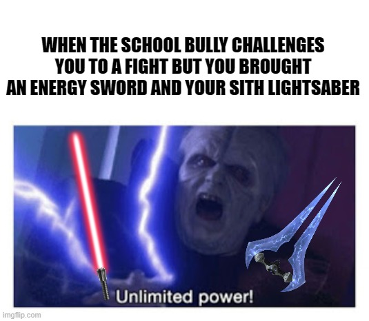 Unlimited Power |  WHEN THE SCHOOL BULLY CHALLENGES YOU TO A FIGHT BUT YOU BROUGHT AN ENERGY SWORD AND YOUR SITH LIGHTSABER | image tagged in unlimited power,sith,star wars,revenge of the sith,episode 3,halo | made w/ Imgflip meme maker