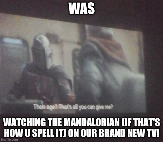 This is a meme template now. | WAS; WATCHING THE MANDALORIAN (IF THAT'S HOW U SPELL IT) ON OUR BRAND NEW TV! | image tagged in the mandalorian | made w/ Imgflip meme maker
