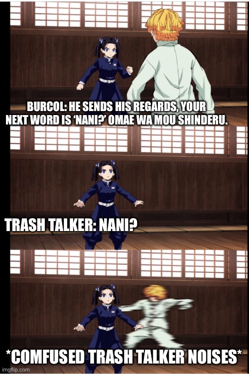 Demon slayer v. Omae wa mu shinderu | BURCOL: HE SENDS HIS REGARDS, YOUR NEXT WORD IS ‘NANI?’ OMAE WA MOU SHINDERU. TRASH TALKER: NANI? *COMFUSED TRASH TALKER NOISES* | image tagged in demon slayer v omae wa mu shinderu | made w/ Imgflip meme maker