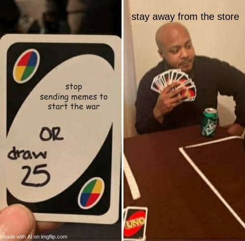 UNO Draw 25 Cards | stay away from the store; stop sending memes to start the war | image tagged in memes,uno draw 25 cards,ai memes | made w/ Imgflip meme maker
