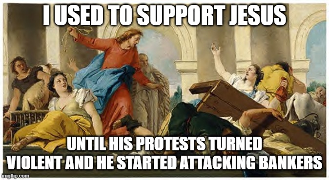 jesus flips table | I USED TO SUPPORT JESUS; UNTIL HIS PROTESTS TURNED VIOLENT AND HE STARTED ATTACKING BANKERS | image tagged in jesus flips table | made w/ Imgflip meme maker