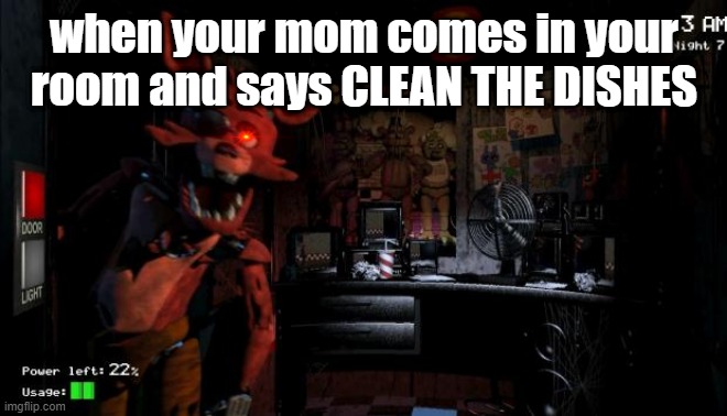 Foxy Five Nights at Freddy's | when your mom comes in your room and says CLEAN THE DISHES | image tagged in foxy five nights at freddy's | made w/ Imgflip meme maker