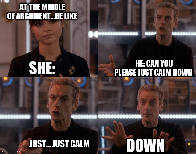 Our arguments ? |  AT THE MIDDLE OF ARGUMENT...BE LIKE; HE: CAN YOU PLEASE JUST CALM DOWN; SHE:; JUST... JUST CALM; DOWN | image tagged in keep calm,angry woman,cute angry girl,too funny,good boy,boys vs girls | made w/ Imgflip meme maker