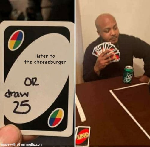 UNO Draw 25 Cards Meme | listen to the cheeseburger | image tagged in memes,uno draw 25 cards,cheesebuger | made w/ Imgflip meme maker
