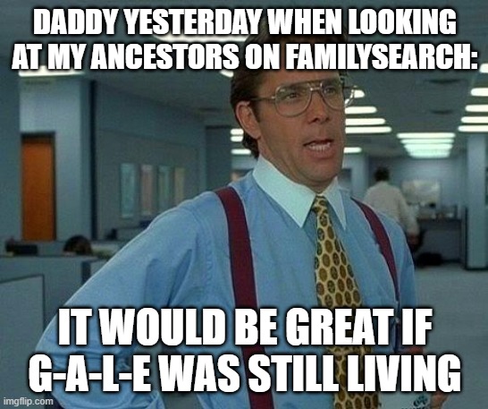 I was looking at my ancestors | DADDY YESTERDAY WHEN LOOKING AT MY ANCESTORS ON FAMILYSEARCH:; IT WOULD BE GREAT IF G-A-L-E WAS STILL LIVING | image tagged in memes,that would be great,grandpa,father | made w/ Imgflip meme maker